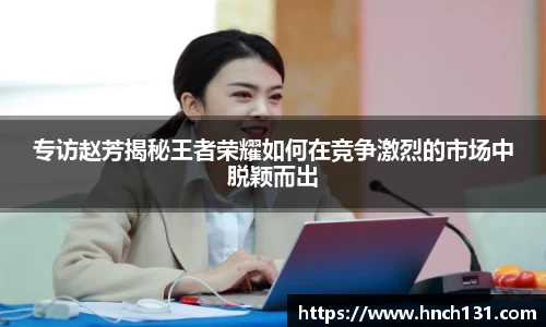 专访赵芳揭秘王者荣耀如何在竞争激烈的市场中脱颖而出