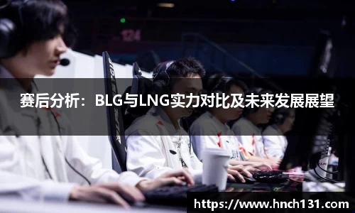 赛后分析：BLG与LNG实力对比及未来发展展望