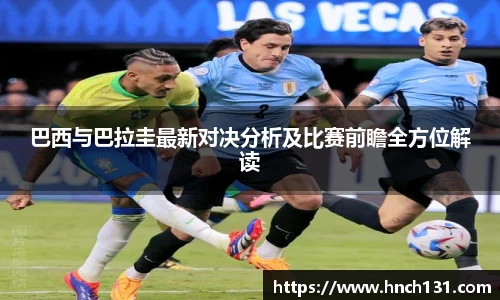 巴西与巴拉圭最新对决分析及比赛前瞻全方位解读