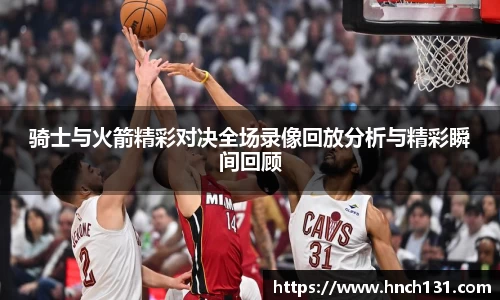 骑士与火箭精彩对决全场录像回放分析与精彩瞬间回顾
