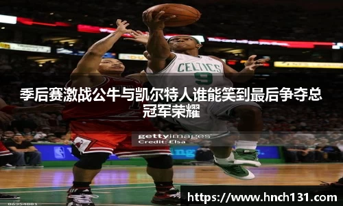 季后赛激战公牛与凯尔特人谁能笑到最后争夺总冠军荣耀