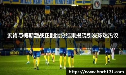 索肖与梅斯激战正酣比分结果揭晓引发球迷热议