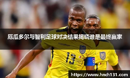厄瓜多尔与智利足球对决结果揭晓谁是最终赢家