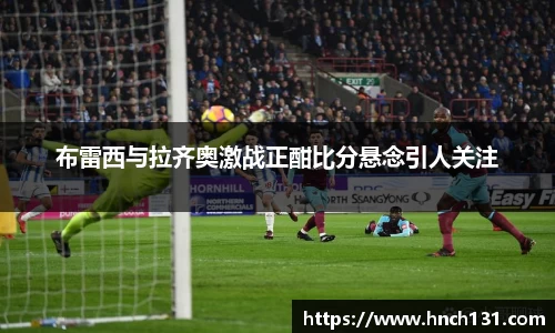 布雷西与拉齐奥激战正酣比分悬念引人关注