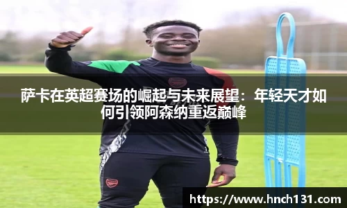 萨卡在英超赛场的崛起与未来展望：年轻天才如何引领阿森纳重返巅峰